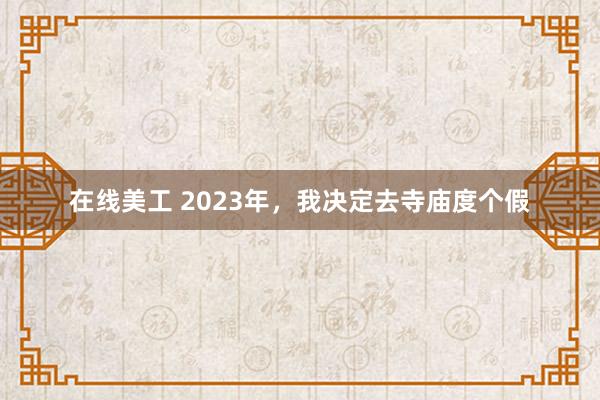 在线美工 2023年，我决定去寺庙度个假