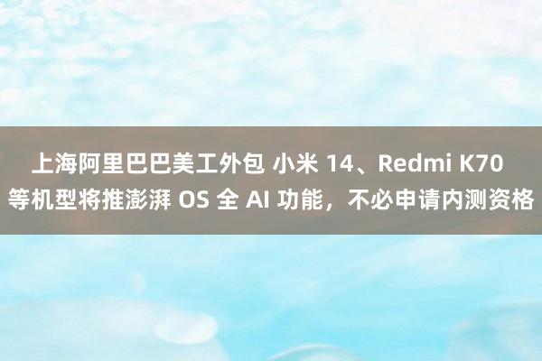 上海阿里巴巴美工外包 小米 14、Redmi K70 等机型将推澎湃 OS 全 AI 功能，不必申请内测资格