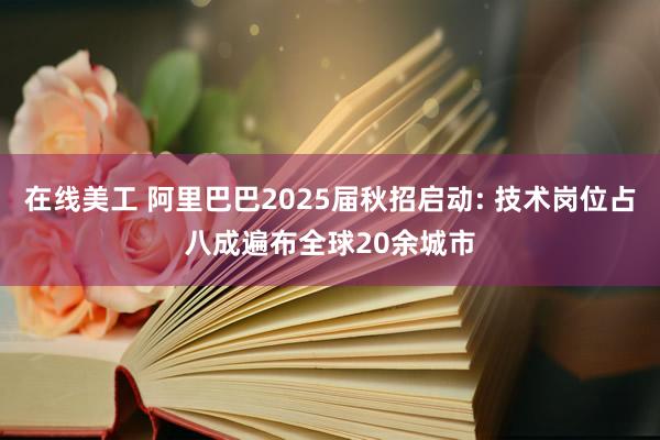 在线美工 阿里巴巴2025届秋招启动: 技术岗位占八成遍布全球20余城市