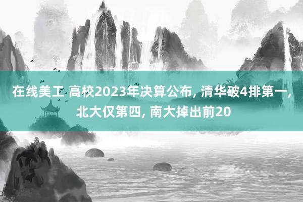 在线美工 高校2023年决算公布, 清华破4排第一, 北大仅第四, 南大掉出前20