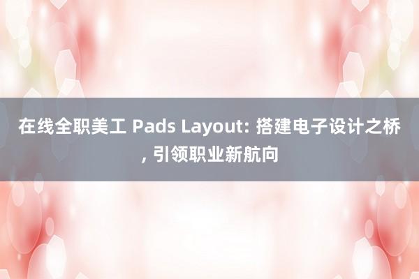 在线全职美工 Pads Layout: 搭建电子设计之桥, 引领职业新航向