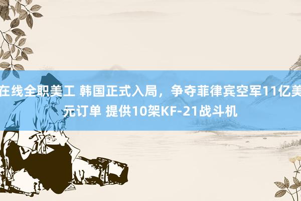 在线全职美工 韩国正式入局，争夺菲律宾空军11亿美元订单 提供10架KF-21战斗机