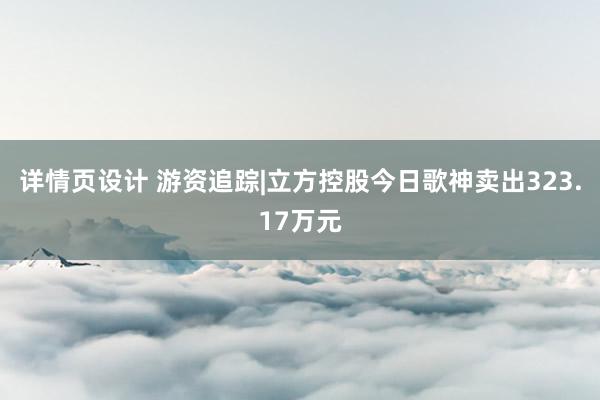 详情页设计 游资追踪|立方控股今日歌神卖出323.17万元