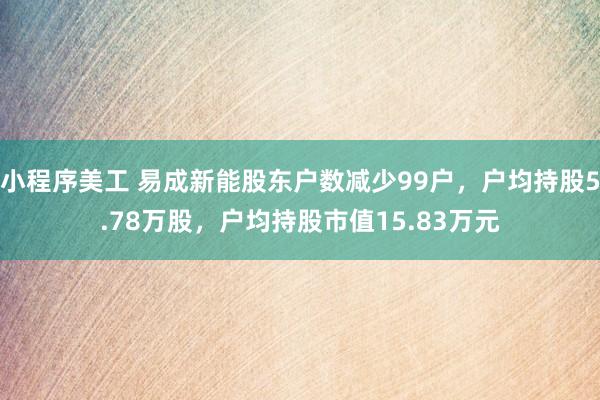 小程序美工 易成新能股东户数减少99户，户均持股5.78万股，户均持股市值15.83万元