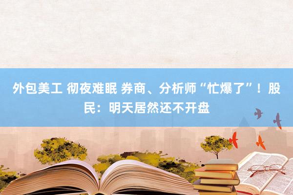 外包美工 彻夜难眠 券商、分析师“忙爆了”！股民：明天居然还不开盘