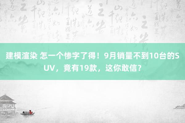 建模渲染 怎一个惨字了得！9月销量不到10台的SUV，竟有19款，这你敢信？