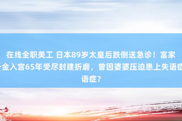 在线全职美工 日本89岁太皇后跌倒送急诊！富家千金入宫65年受尽封建折磨，曾因婆婆压迫患上失语症？