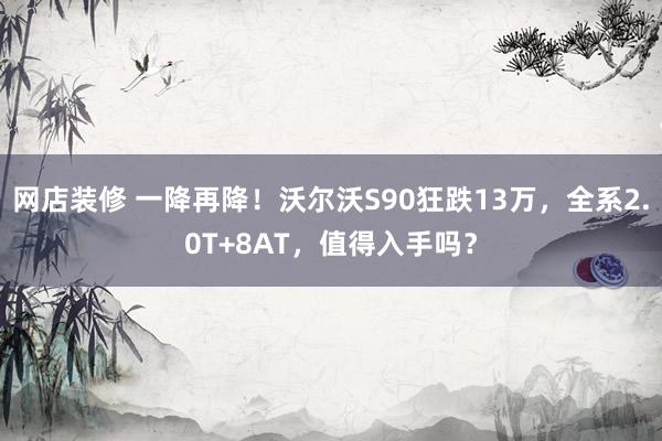 网店装修 一降再降！沃尔沃S90狂跌13万，全系2.0T+8AT，值得入手吗？