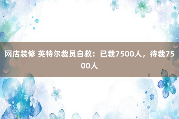 网店装修 英特尔裁员自救：已裁7500人，待裁7500人