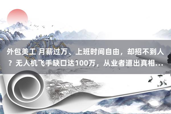 外包美工 月薪过万、上班时间自由，却招不到人？无人机飞手缺口达100万，从业者道出真相…