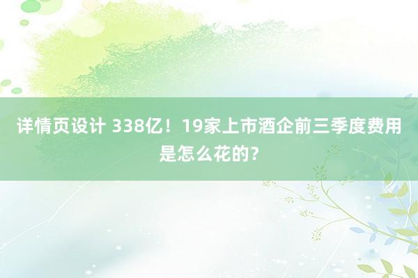 详情页设计 338亿！19家上市酒企前三季度费用是怎么花的？