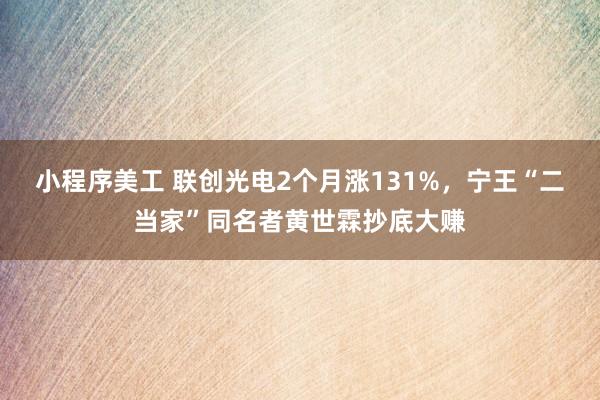 小程序美工 联创光电2个月涨131%，宁王“二当家”同名者黄世霖抄底大赚