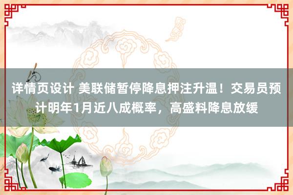 详情页设计 美联储暂停降息押注升温！交易员预计明年1月近八成概率，高盛料降息放缓