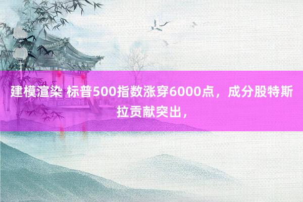 建模渲染 标普500指数涨穿6000点，成分股特斯拉贡献突出，