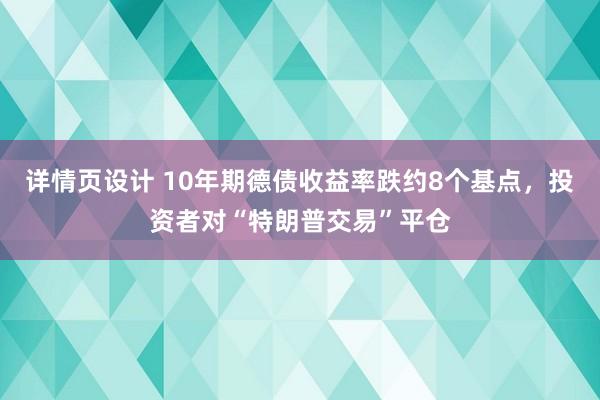 详情页设计 10年期德债收益率跌约8个基点，投资者对“特朗普交易”平仓