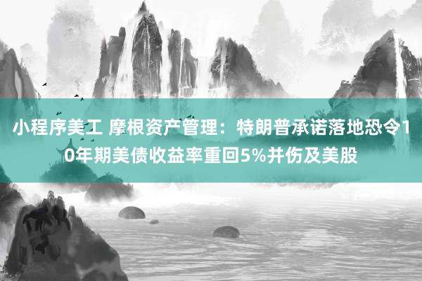 小程序美工 摩根资产管理：特朗普承诺落地恐令10年期美债收益率重回5%并伤及美股